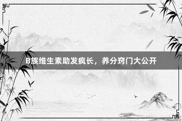 B族维生素助发疯长，养分窍门大公开