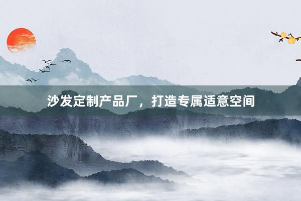 沙发定制产品厂，打造专属适意空间