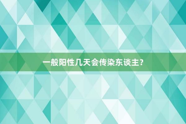 一般阳性几天会传染东谈主？