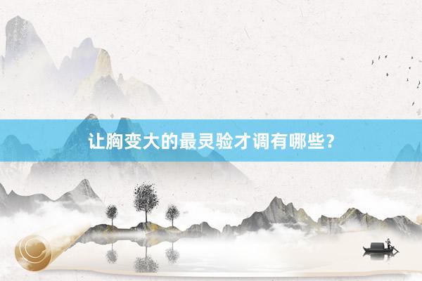 让胸变大的最灵验才调有哪些？