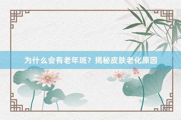 为什么会有老年斑？揭秘皮肤老化原因